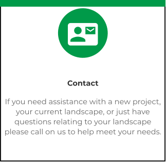 Contact If you need assistance with a new project, your current landscape, or just have questions relating to your landscape please call on us to help meet your needs. 